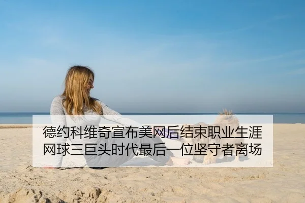德约科维奇宣布美网后结束职业生涯 网球三巨头时代最后一位坚守者离场